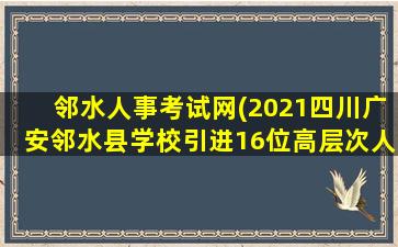 邻水人事考试网(2021四川广安邻水县学校引进16位高层次人才公告 )